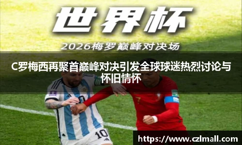 C罗梅西再聚首巅峰对决引发全球球迷热烈讨论与怀旧情怀